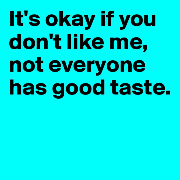 It's okay if you don't like me, not everyone has good taste. 

