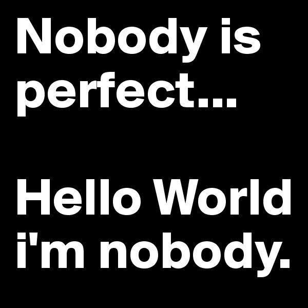 Nobody is perfect...

Hello World i'm nobody.