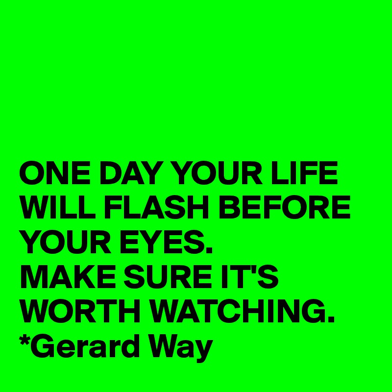 



ONE DAY YOUR LIFE WILL FLASH BEFORE YOUR EYES. 
MAKE SURE IT'S WORTH WATCHING. 
*Gerard Way