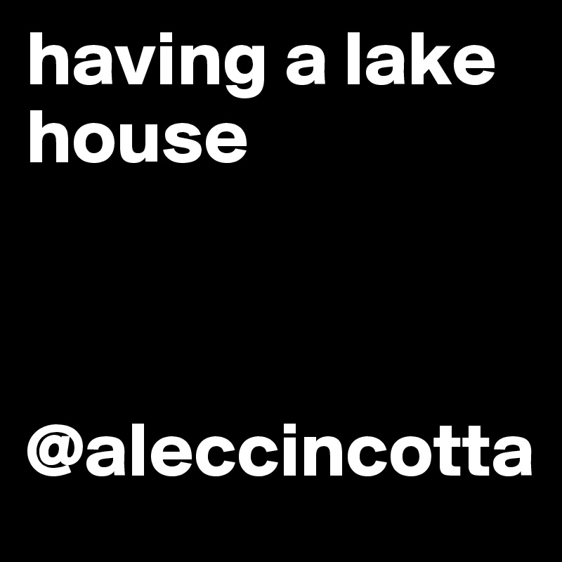having a lake house 



@aleccincotta