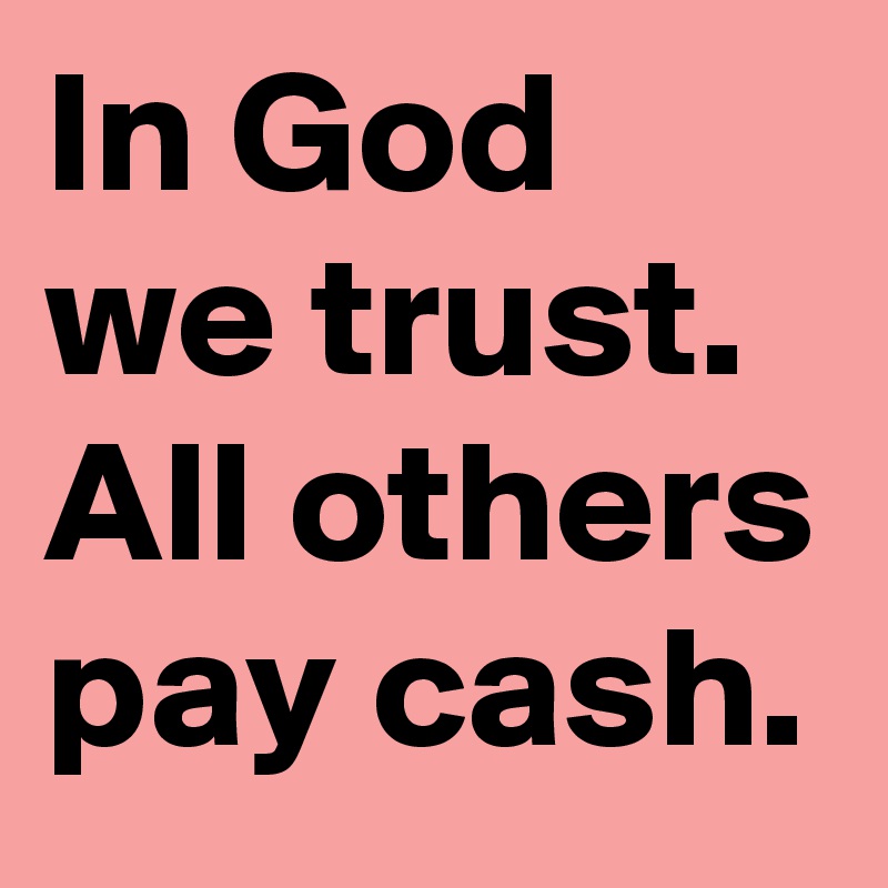 In God we trust. All others pay cash.