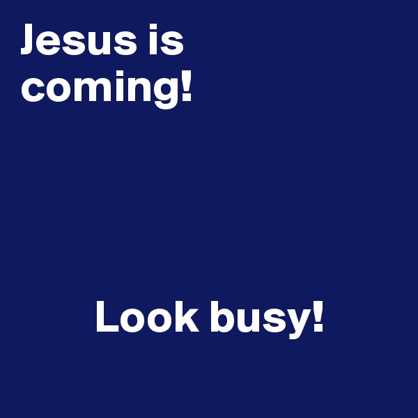 Jesus is
coming!
          
         
          
         
        Look busy!
