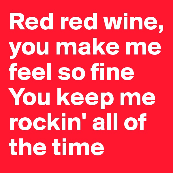 Red red wine, you make me feel so fine
You keep me rockin' all of the time