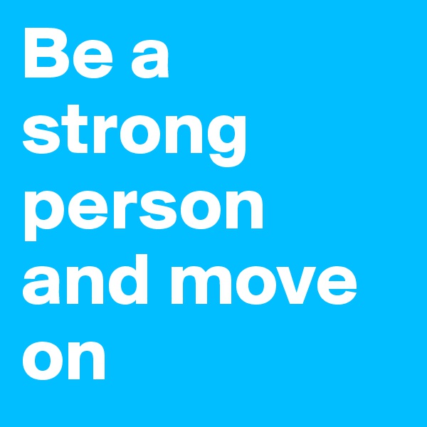 Be a strong person and move on 