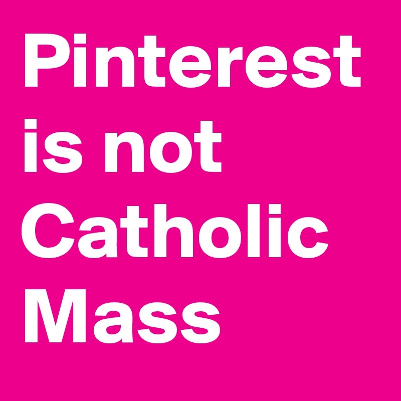 Pinterest is not Catholic Mass