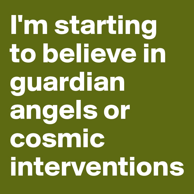 I'm starting to believe in guardian angels or cosmic interventions