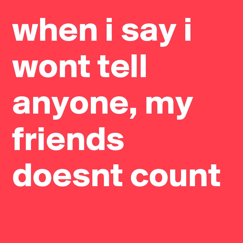 when i say i wont tell anyone, my friends doesnt count