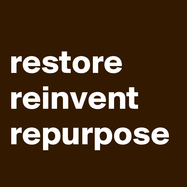 
restore
reinvent
repurpose
