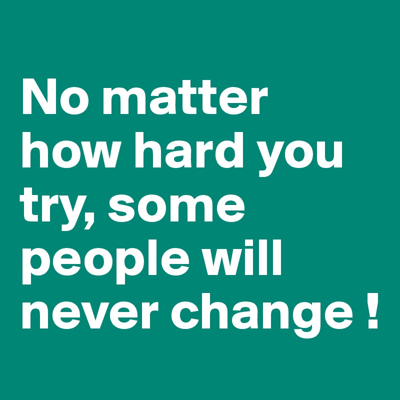 No matter how hard you try, some people will never change ! - Post by ...