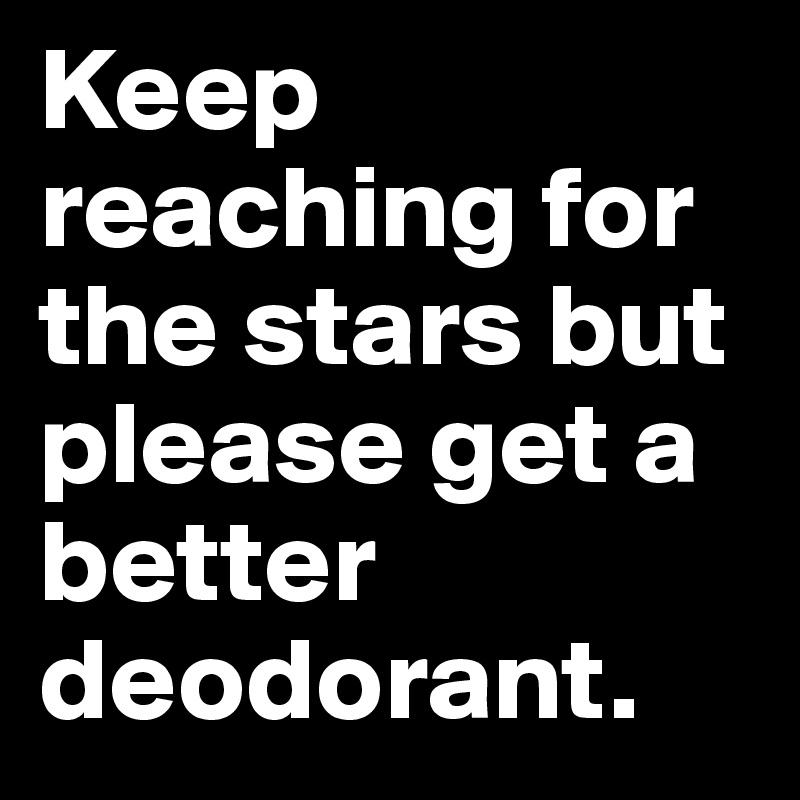 Keep Reaching For The Stars But Please Get A Better Deodorant Post By 2schaa On Boldomatic