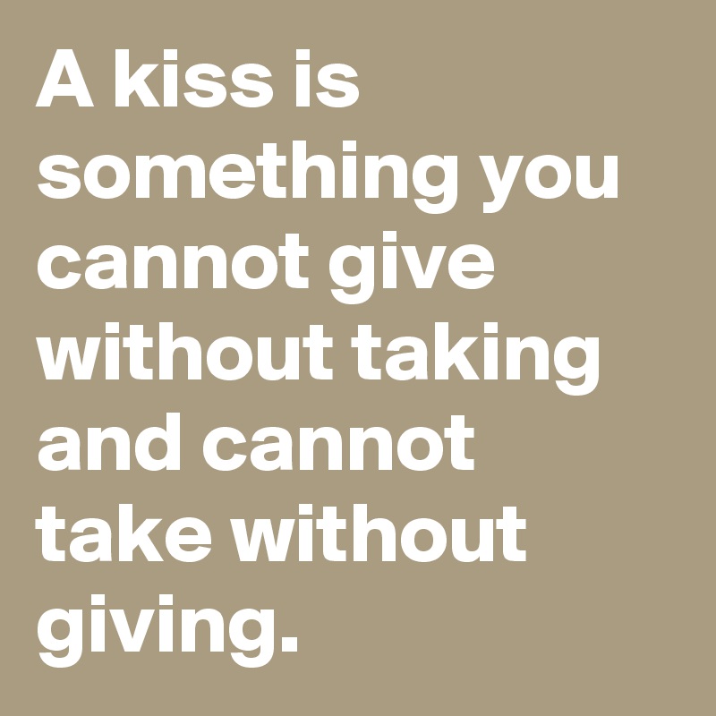 A kiss is something you cannot give without taking and cannot take without giving.