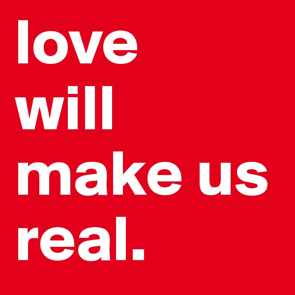 love 
will make us real.