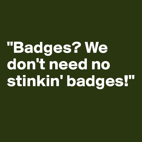 

"Badges? We don't need no stinkin' badges!" 

