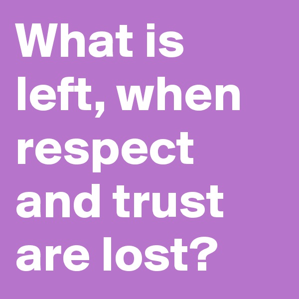 What is left, when respect and trust are lost?