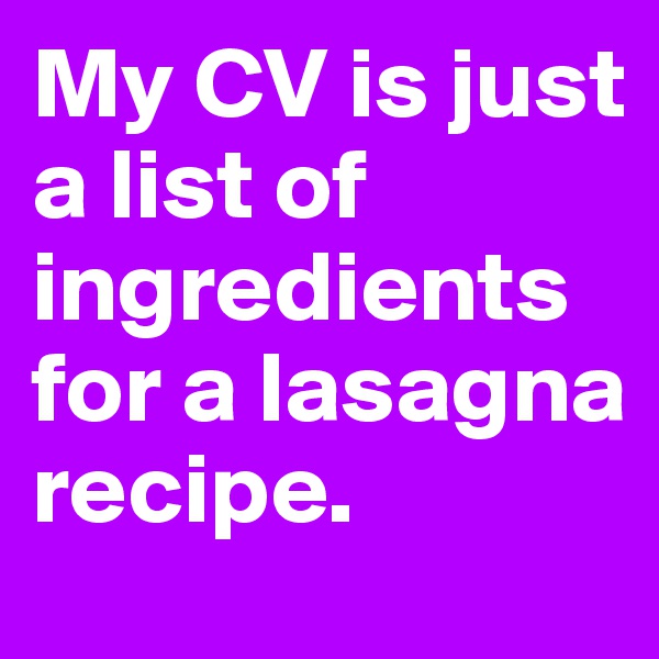 My CV is just a list of ingredients for a lasagna recipe.