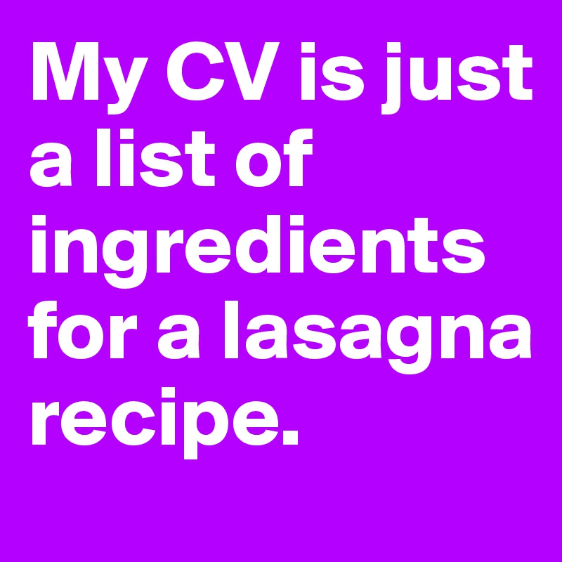 My CV is just a list of ingredients for a lasagna recipe.