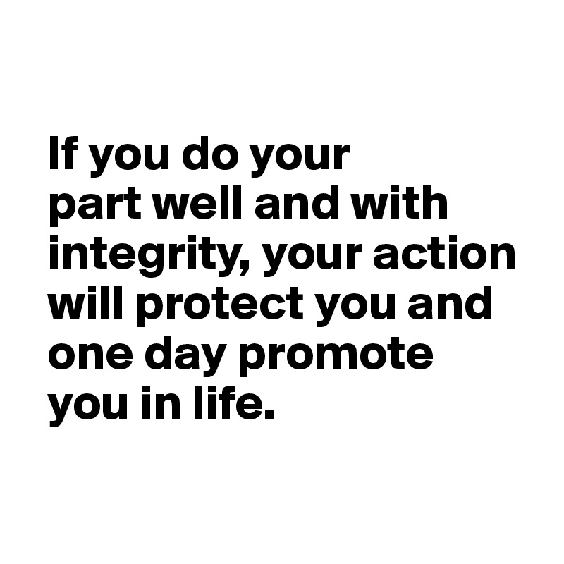 

  If you do your
  part well and with 
  integrity, your action 
  will protect you and 
  one day promote     
  you in life.

