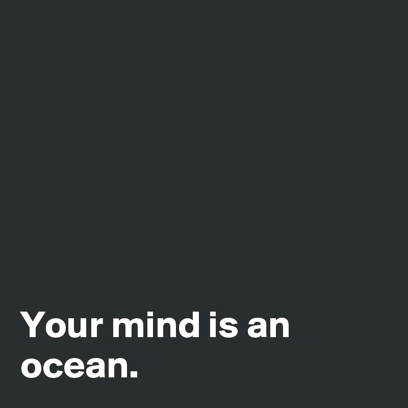 






Your mind is an ocean.
