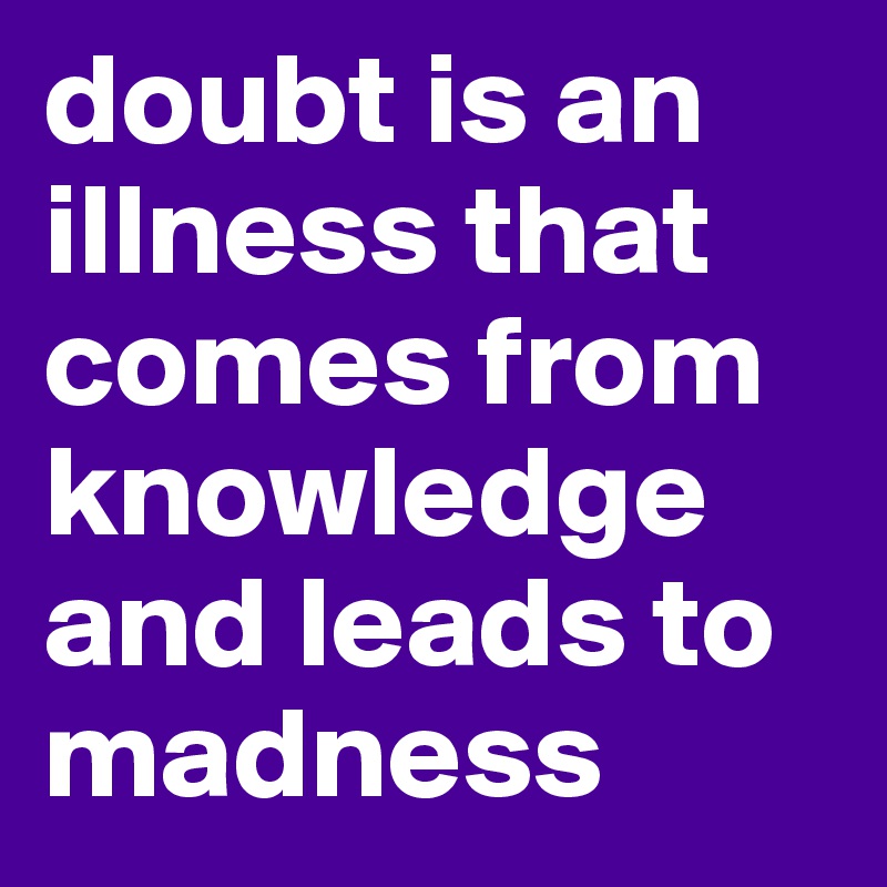 doubt is an illness that comes from knowledge and leads to madness 