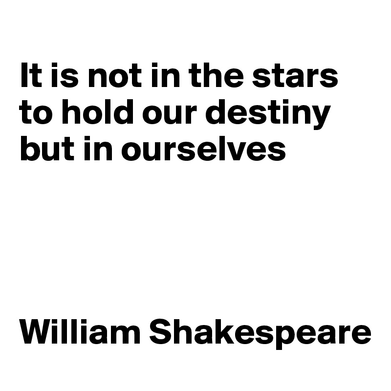 
It is not in the stars to hold our destiny but in ourselves




William Shakespeare