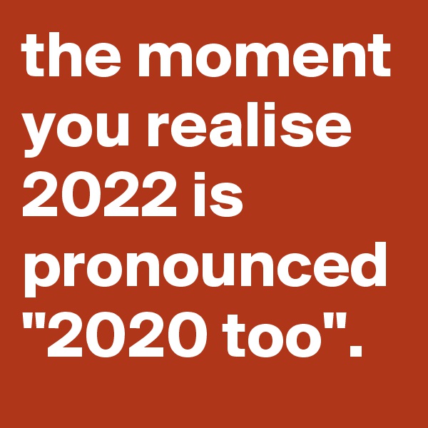 the moment you realise 2022 is pronounced "2020 too".