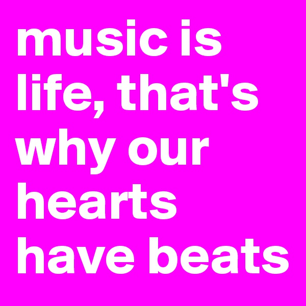 music is life, that's why our hearts have beats