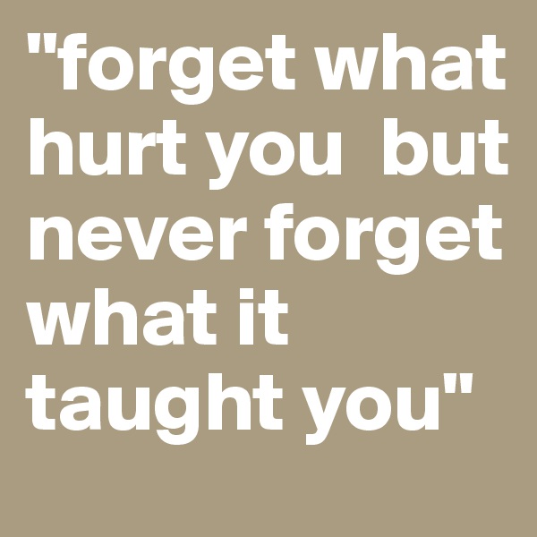"forget what hurt you  but never forget what it taught you"