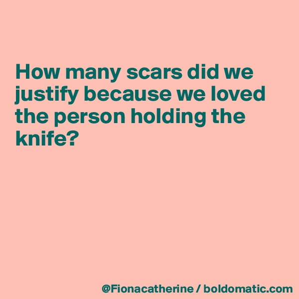 

How many scars did we
justify because we loved
the person holding the
knife?





