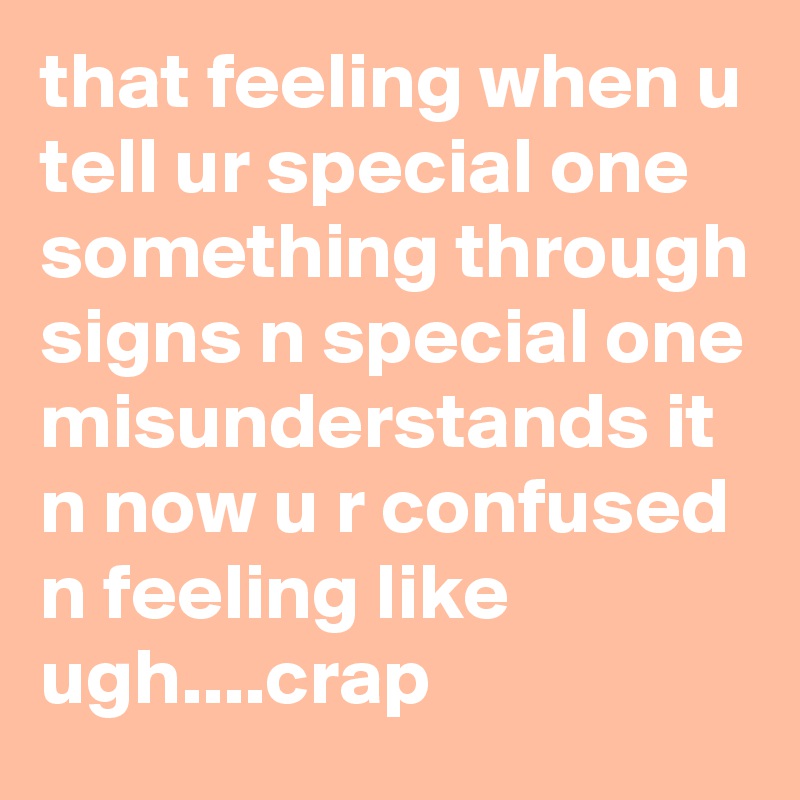 that feeling when u tell ur special one something through signs n special one misunderstands it n now u r confused n feeling like ugh....crap