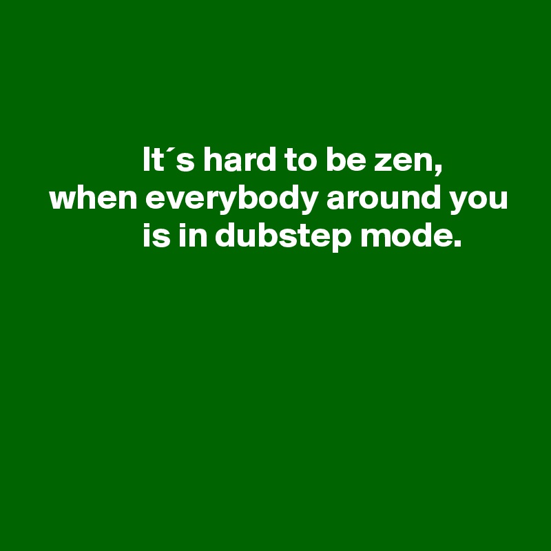 


                It´s hard to be zen,
   when everybody around you                  is in dubstep mode.  






 