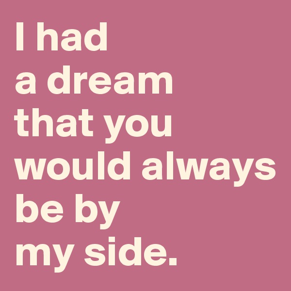 I had
a dream
that you 
would always
be by
my side.