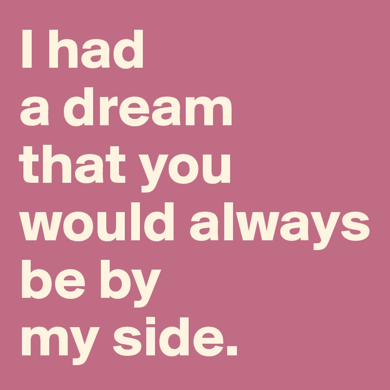I had
a dream
that you 
would always
be by
my side.