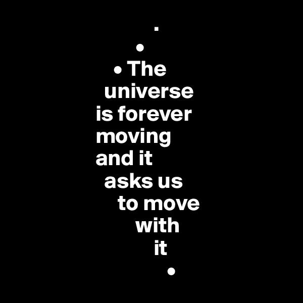                                .
                           • 
                      • The    
                    universe 
                  is forever 
                  moving 
                  and it 
                    asks us 
                       to move 
                           with 
                               it 
                                  •