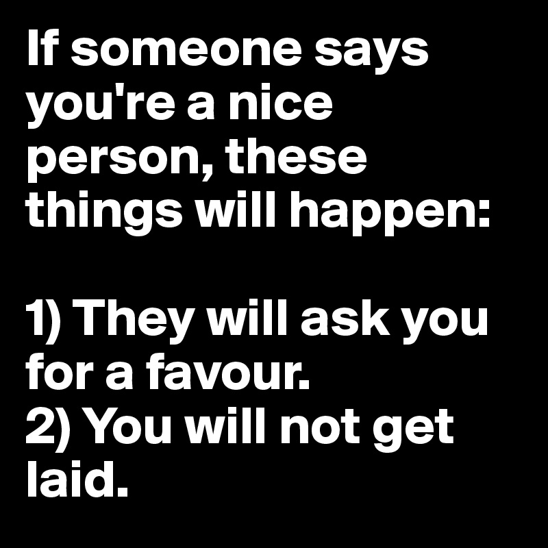 If someone says you're a nice person, these things will happen: 

1) They will ask you for a favour. 
2) You will not get laid.