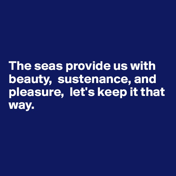 



The seas provide us with beauty,  sustenance, and pleasure,  let's keep it that way.



