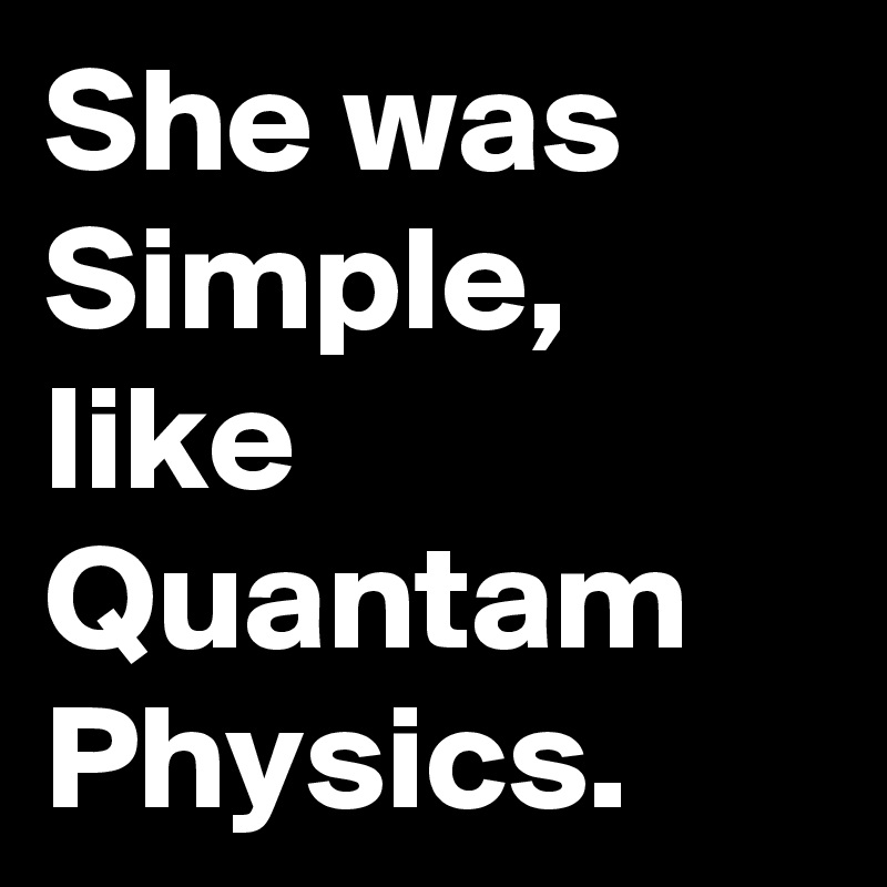 She was Simple, like Quantam Physics.