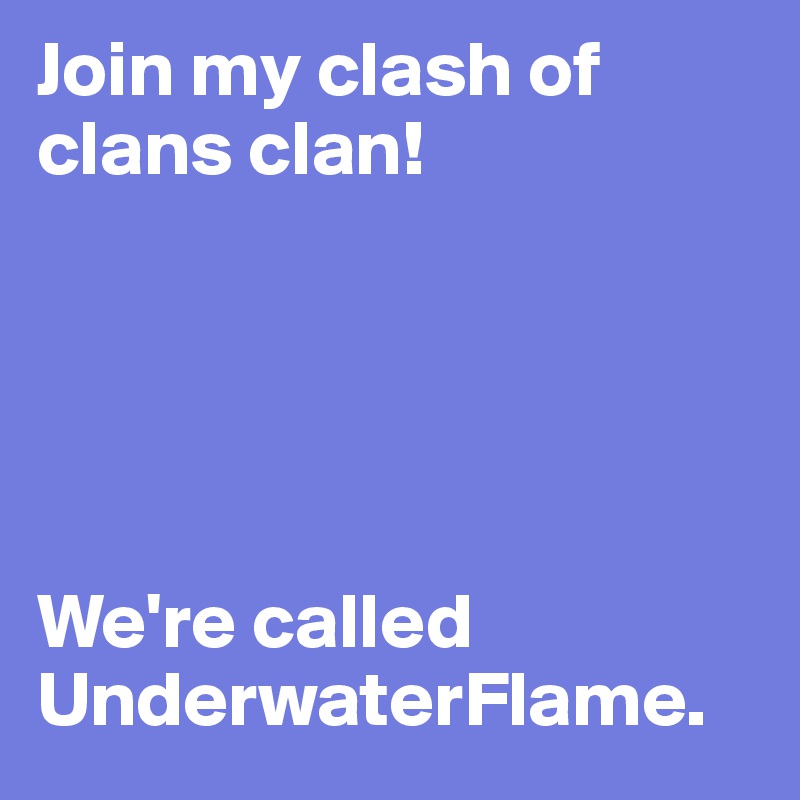 Join my clash of clans clan!





We're called UnderwaterFlame.