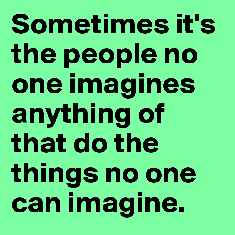 Sometimes it's the people no one imagines anything of that do the things no one can imagine.