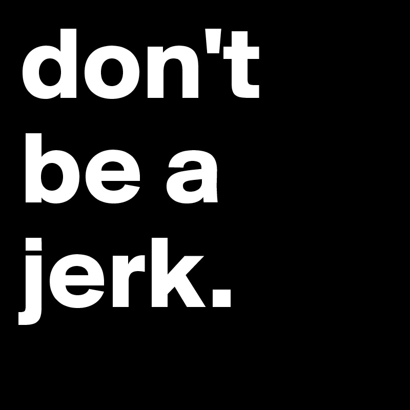 don't be a jerk.