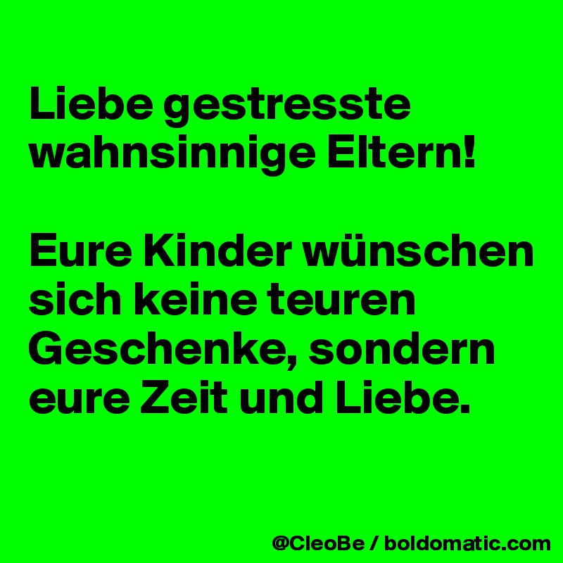 
Liebe gestresste wahnsinnige Eltern! 

Eure Kinder wünschen sich keine teuren Geschenke, sondern eure Zeit und Liebe.

