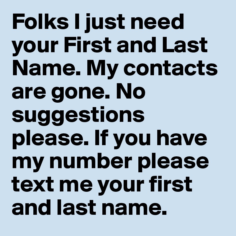 Folks I just need your First and Last Name. My contacts are gone. No suggestions please. If you have my number please text me your first and last name. 