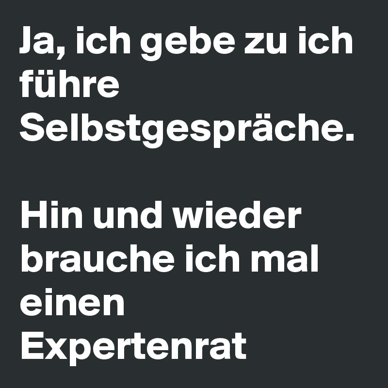 Ja, ich gebe zu ich führe Selbstgespräche. 

Hin und wieder brauche ich mal einen Expertenrat 