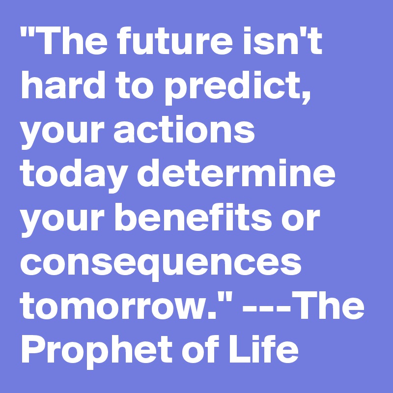 "The future isn't hard to predict, your actions today determine your benefits or consequences tomorrow." ---The Prophet of Life