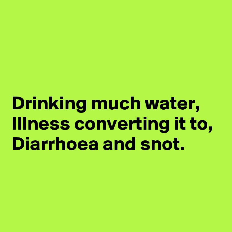 



Drinking much water,
Illness converting it to,
Diarrhoea and snot.


