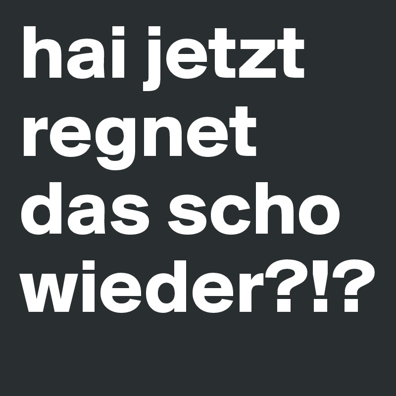 hai jetzt regnet das scho wieder?!?