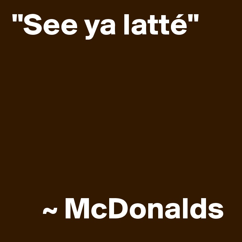 "See ya latté"





     ~ McDonalds