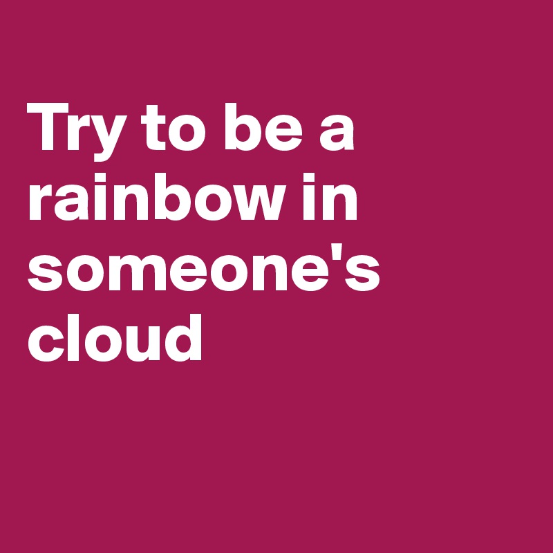 
Try to be a rainbow in someone's cloud

