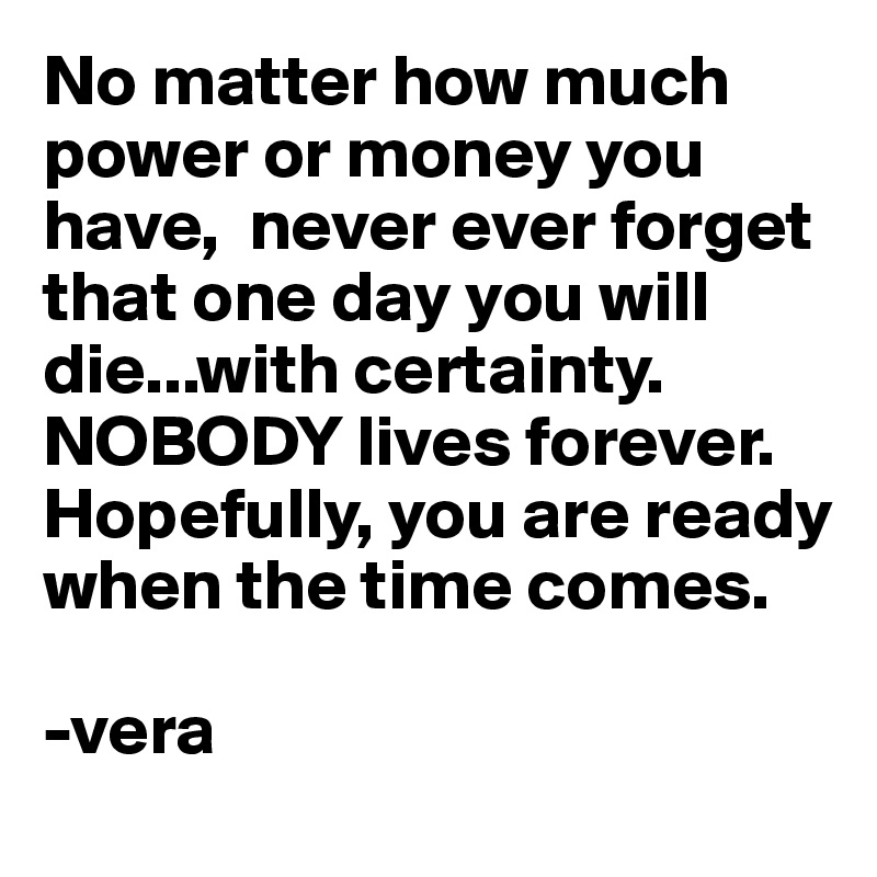 No Matter How Much Power Or Money You Have Never Ever Forget That - no matter how much power or money you have never ever forget that one day