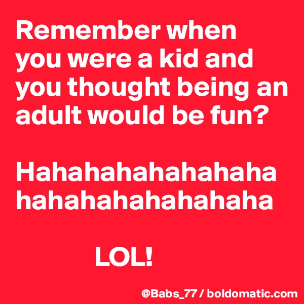 Remember when you were a kid and you thought being an adult would be fun?

Hahahahahahahahahahahahahahahaha

              LOL!