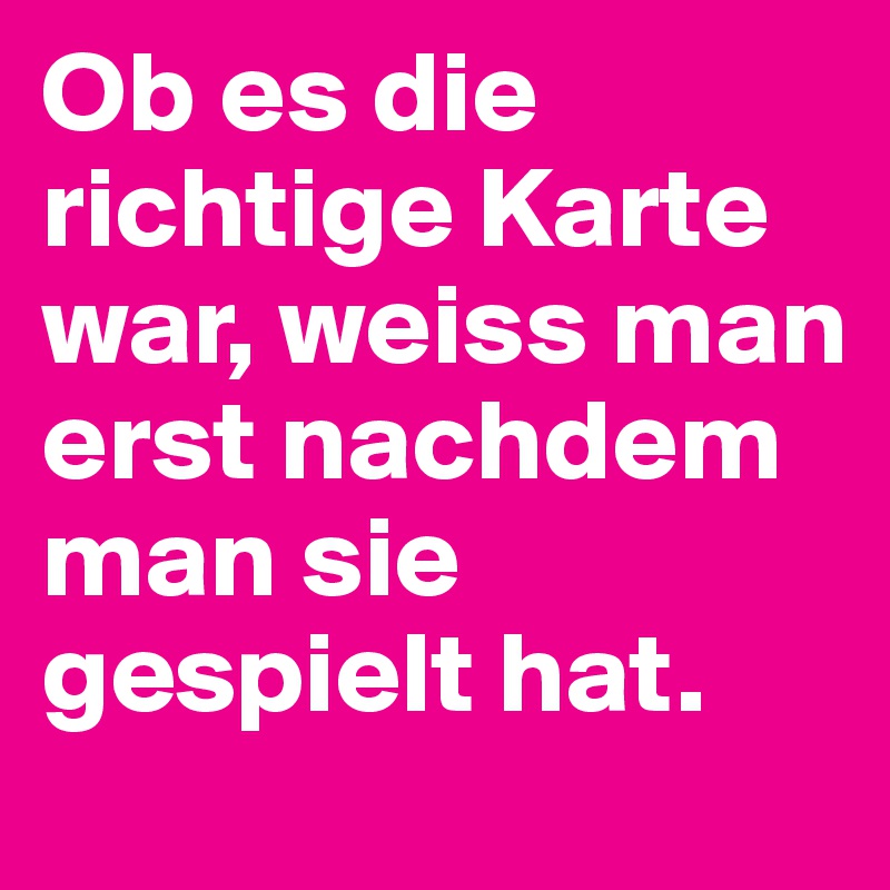 Ob es die richtige Karte war, weiss man erst nachdem man sie gespielt hat.